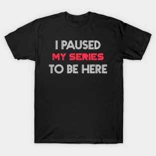 I Paused my Series to be here -This better be good T-Shirt